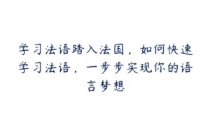 学习法语踏入法国,如何快速学习法语,一步步实现你的语言梦想-51自学联盟