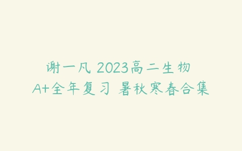 谢一凡 2023高二生物 A+全年复习 暑秋寒春合集-51自学联盟