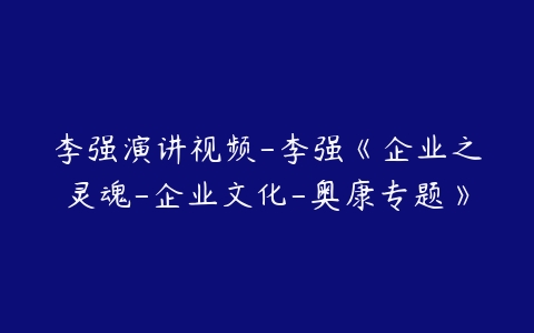 李强演讲视频-李强《企业之灵魂-企业文化-奥康专题》-51自学联盟