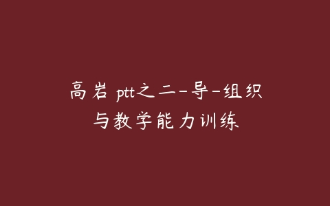 高岩 ptt之二-导-组织与教学能力训练-51自学联盟