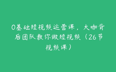 0基础短视频运营课，大咖背后团队教你做短视频（26节视频课）-51自学联盟