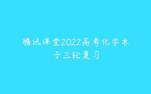 腾讯课堂2022高考化学木子三轮复习-51自学联盟