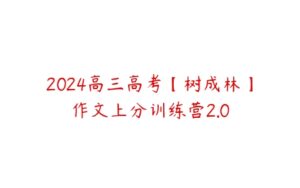 2024高三高考【树成林】作文上分训练营2.0-51自学联盟