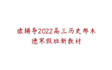 猿辅导2022高三历史那木德寒假班新教材-51自学联盟