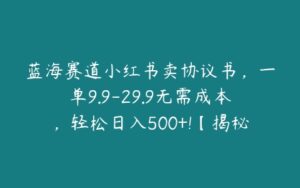 蓝海赛道小红书卖协议书，一单9.9-29.9无需成本，轻松日入500+!【揭秘】-51自学联盟