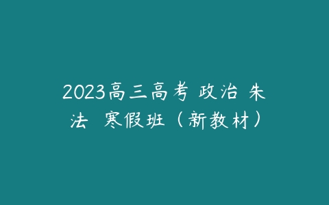 2023高三高考 政治 朱法垚 寒假班（新教材）-51自学联盟