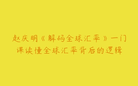 赵庆明《解码全球汇率》一门课读懂全球汇率背后的逻辑-51自学联盟