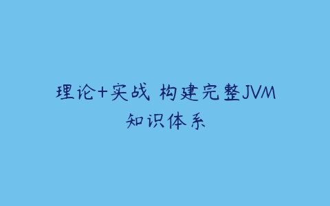 理论+实战 构建完整JVM知识体系-51自学联盟