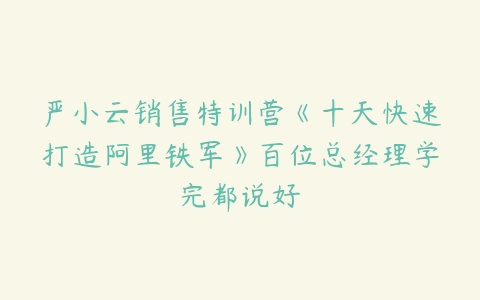 严小云销售特训营《十天快速打造阿里铁军》百位总经理学完都说好-51自学联盟