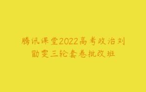 腾讯课堂2022高考政治刘勖雯三轮套卷批改班-51自学联盟