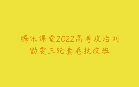 腾讯课堂2022高考政治刘勖雯三轮套卷批改班-51自学联盟