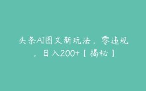 头条AI图文新玩法，零违规，日入200+【揭秘】-51自学联盟
