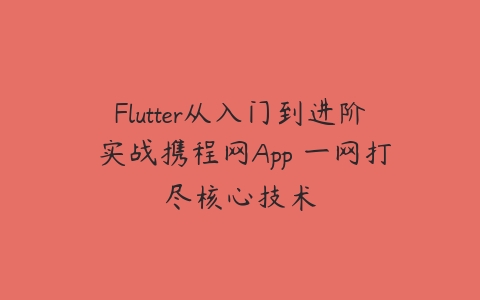 Flutter从入门到进阶 实战携程网App 一网打尽核心技术-51自学联盟
