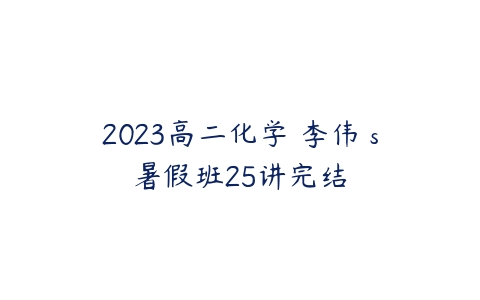 2023高二化学 李伟 s暑假班25讲完结-51自学联盟