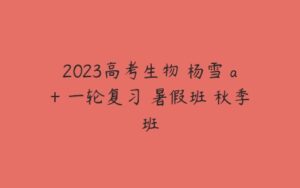 2023高考生物 杨雪 a+ 一轮复习 暑假班 秋季班-51自学联盟