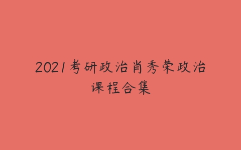 2021考研政治肖秀荣政治课程合集-51自学联盟