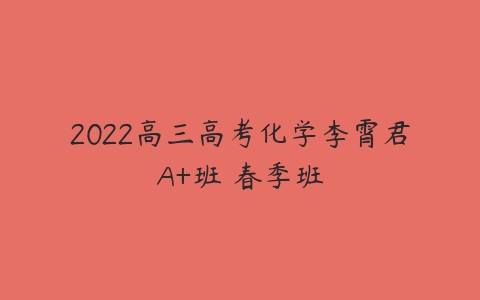 2022高三高考化学李霄君A+班 春季班-51自学联盟