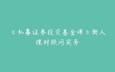 《私募证券投资基金课》新人理财顾问实务-51自学联盟