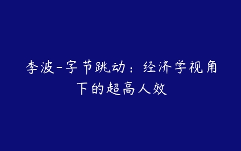 李波-字节跳动：经济学视角下的超高人效-51自学联盟