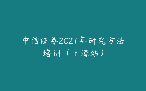 中信证券2021年研究方法培训（上海站）-51自学联盟