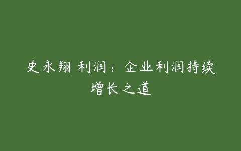 史永翔 利润：企业利润持续增长之道-51自学联盟