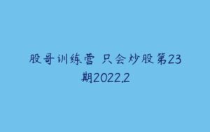 股哥训练营 只会炒股第23期2022.2-51自学联盟
