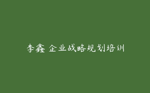 李鑫 企业战略规划培训-51自学联盟