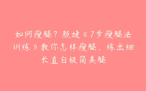 如何瘦腿？颜婕《7步瘦腿法训练》教你怎样瘦腿，练出细长直白极简美腿-51自学联盟