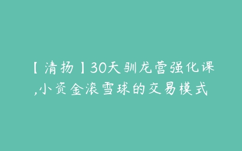 【清扬】30天驯龙营强化课,小资金滚雪球的交易模式-51自学联盟