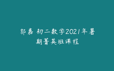 郭嘉 初二数学2021年暑期菁英班课程-51自学联盟
