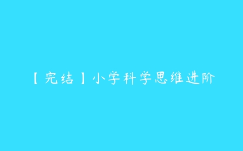 【完结】小学科学思维进阶-51自学联盟