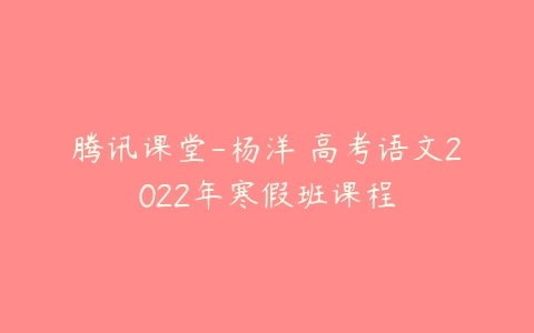 腾讯课堂-杨洋 高考语文2022年寒假班课程-51自学联盟