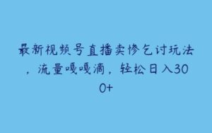 最新视频号直播卖惨乞讨玩法，流量嘎嘎滴，轻松日入300+-51自学联盟