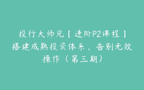 投行大师兄【进阶P2课程】搭建成熟投资体系，告别无效操作（第三期）-51自学联盟