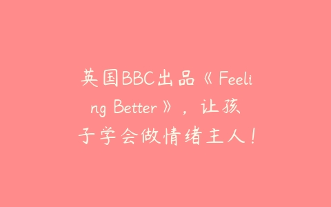 英国BBC出品《Feeling Better》，让孩子学会做情绪主人！-51自学联盟