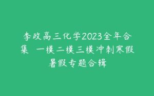 李政高三化学2023全年合集  一模二模三模冲刺寒假暑假专题合辑-51自学联盟
