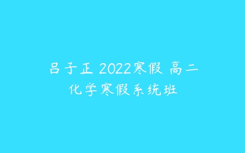 吕子正 2022寒假 高二化学寒假系统班-51自学联盟