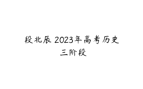 段北辰 2023年高考历史 三阶段-51自学联盟
