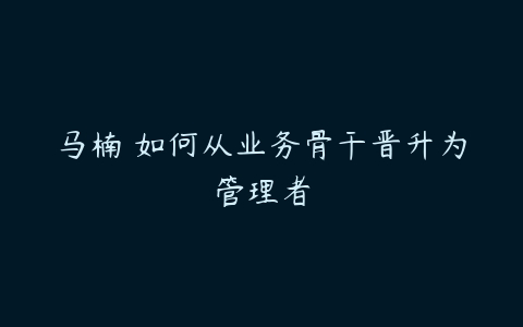 马楠 如何从业务骨干晋升为管理者-51自学联盟