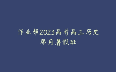 作业帮2023高考高三历史席月暑假班-51自学联盟