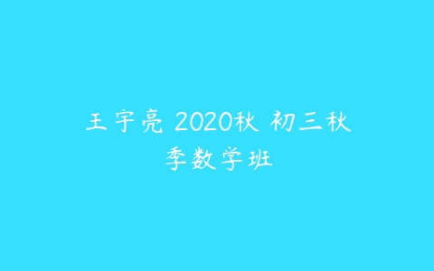 王宇亮 2020秋 初三秋季数学班-51自学联盟