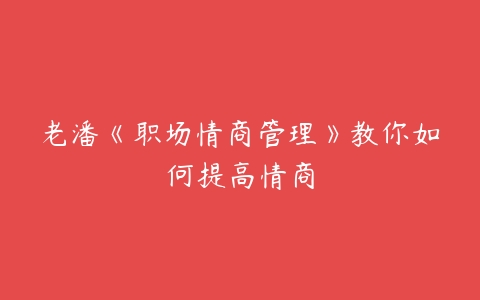 老潘《职场情商管理》教你如何提高情商-51自学联盟