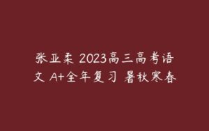 张亚柔 2023高三高考语文 A+全年复习 暑秋寒春-51自学联盟