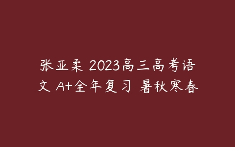 张亚柔 2023高三高考语文 A+全年复习 暑秋寒春-51自学联盟
