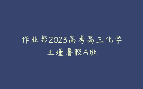 作业帮2023高考高三化学王瑾暑假A班-51自学联盟