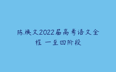 陈焕文2022届高考语文全程 一至四阶段-51自学联盟