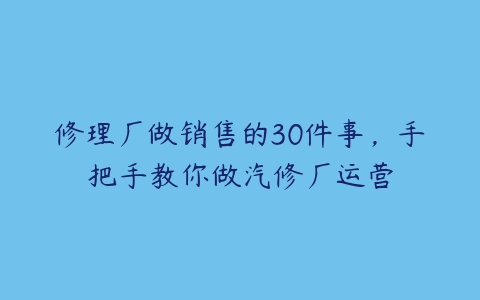 修理厂做销售的30件事，手把手教你做汽修厂运营-51自学联盟