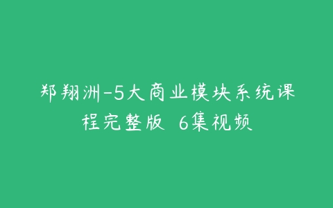 郑翔洲-5大商业模块系统课程完整版  6集视频-51自学联盟