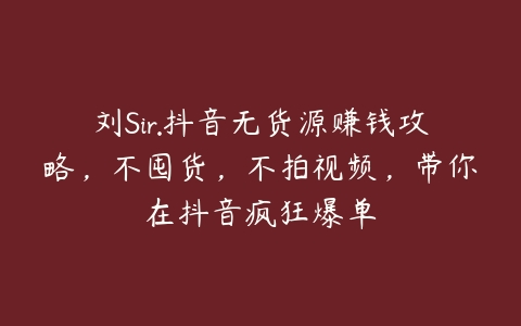 刘Sir.抖音无货源赚钱攻略，不囤货，不拍视频，带你在抖音疯狂爆单-51自学联盟