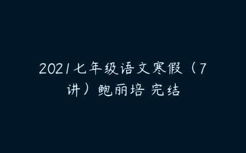 2021七年级语文寒假（7讲）鲍丽培 完结-51自学联盟